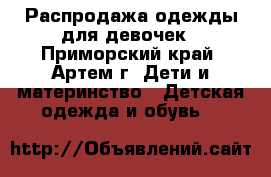 Распродажа одежды для девочек - Приморский край, Артем г. Дети и материнство » Детская одежда и обувь   
